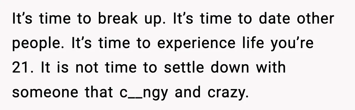 It’s time to break up. It’s time to date other people. It’s time to experience life you’re 21. It is not time to settle down with someone that c__ngy and...
