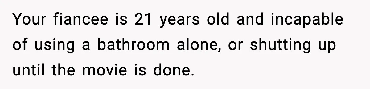 Your fiancee is 21 years old and incapable of using a bathroom alone, or shutting up until the movie is done.
