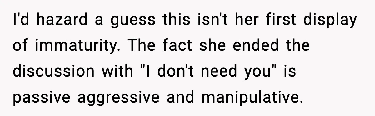 I'd hazard a guess this isn't her first display of immaturity. The fact she ended the discussion with "I don't need you" is passive aggressive and manipulative.
