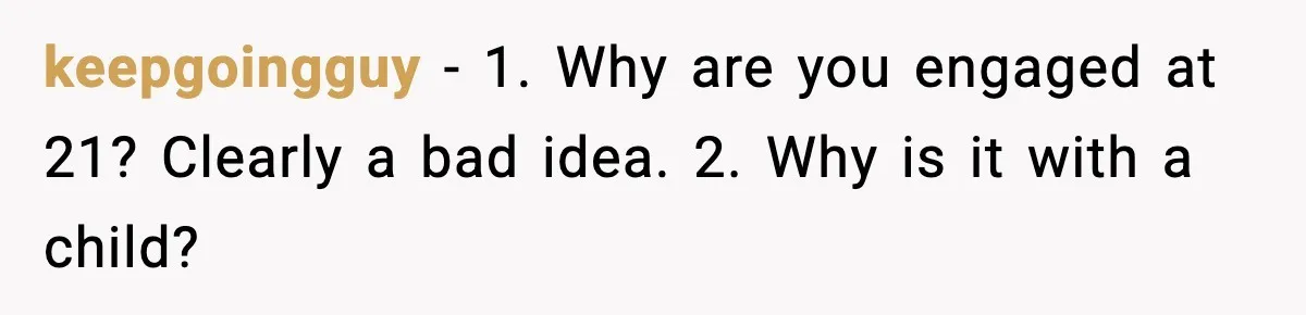 keepgoingguy − 1. Why are you engaged at 21? Clearly a bad idea. 2. Why is it with a child?