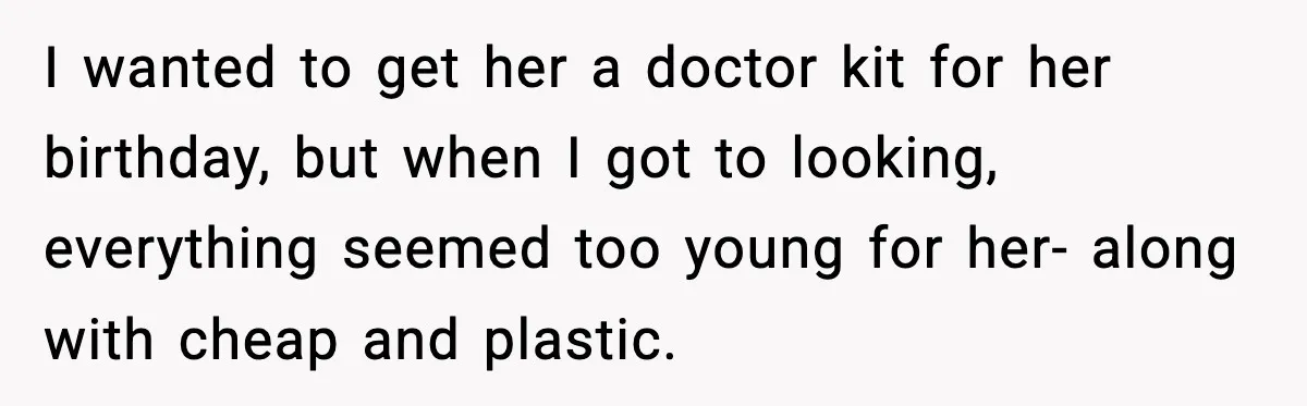 I wanted to get her a doctor kit for her birthday, but when I got to looking, everything seemed too young for her- along with cheap and plastic.