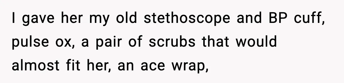 I gave her my old stethoscope and BP cuff, pulse ox, a pair of scrubs that would almost fit her, an ace wrap,
