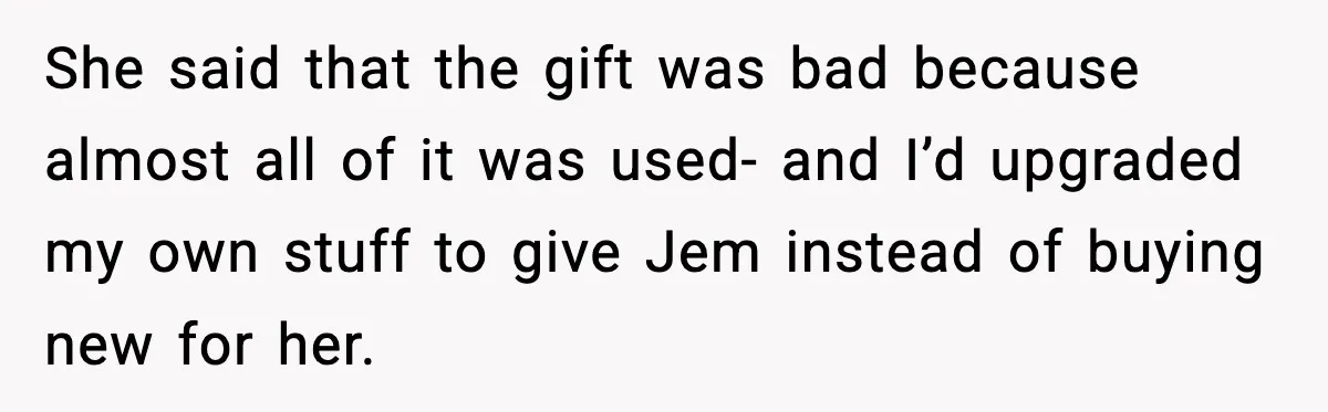 She said that the gift was bad because almost all of it was used- and I’d upgraded my own stuff to give Jem instead of buying new for her.
