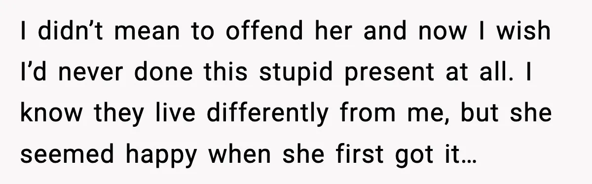 I didn’t mean to offend her and now I wish I’d never done this stupid present at all. I know they live differently from me, but she seemed happy when...