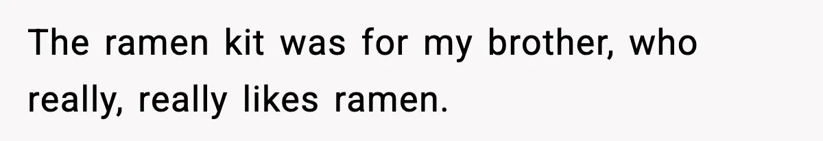 The ramen kit was for my brother, who really, really likes ramen.