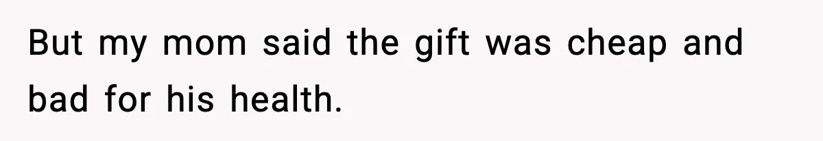 But my mom said the gift was cheap and bad for his health.