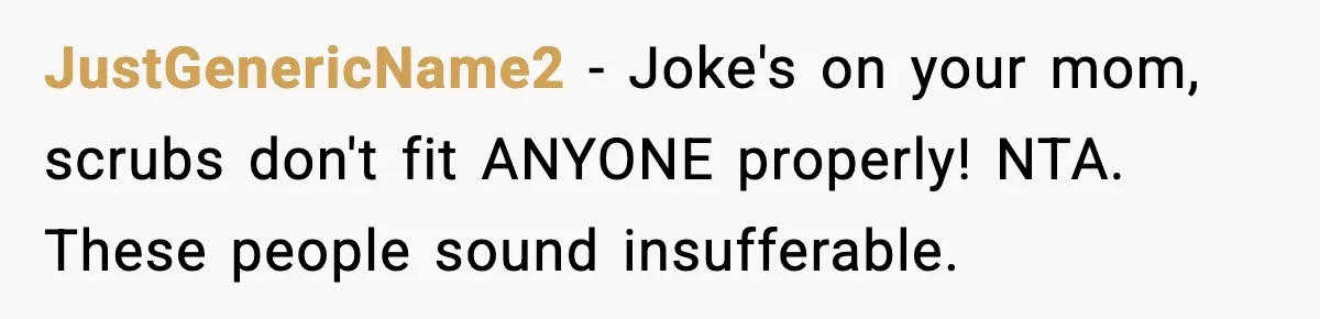JustGenericName2 − Joke's on your mom, scrubs don't fit ANYONE properly! NTA. These people sound insufferable.