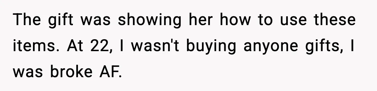 The gift was showing her how to use these items. At 22, I wasn't buying anyone gifts, I was broke AF.