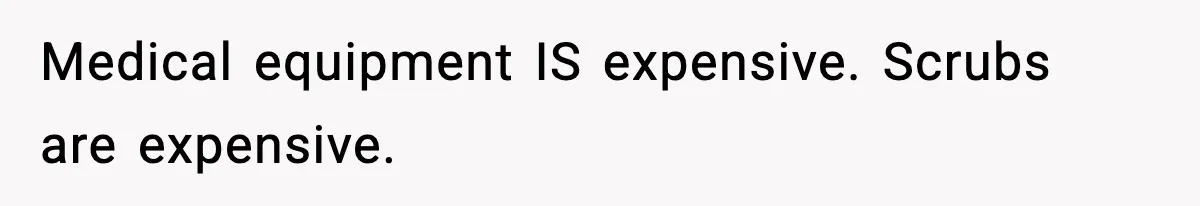 Medical equipment IS expensive. Scrubs are expensive.