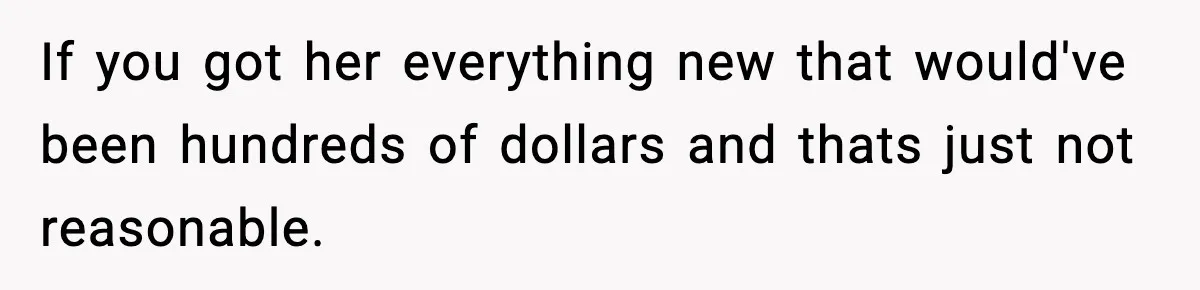 If you got her everything new that would've been hundreds of dollars and thats just not reasonable.