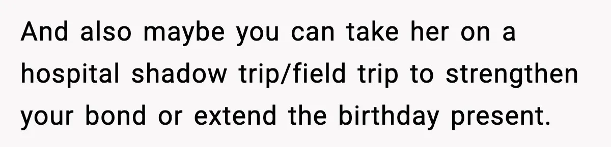 And also maybe you can take her on a hospital shadow trip/field trip to strengthen your bond or extend the birthday present.