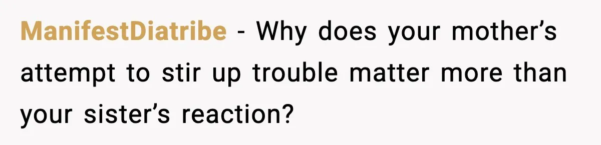 ManifestDiatribe − Why does your mother’s attempt to stir up trouble matter more than your sister’s reaction?
