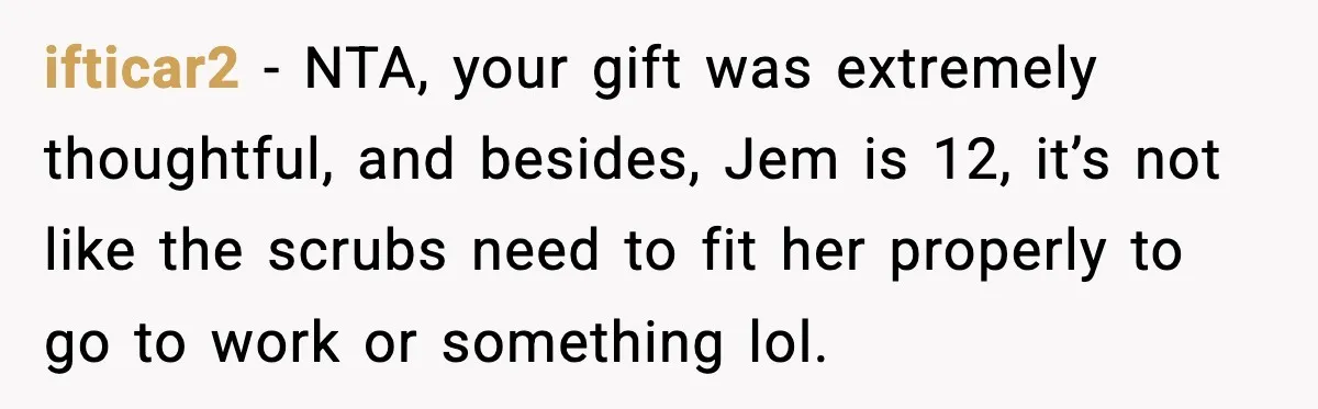 ifticar2 − NTA, your gift was extremely thoughtful, and besides, Jem is 12, it’s not like the scrubs need to fit her properly to go to work or something lol.