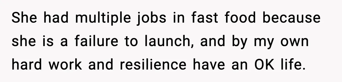 She had multiple jobs in fast food because she is a failure to launch, and by my own hard work and resilience have an OK life.