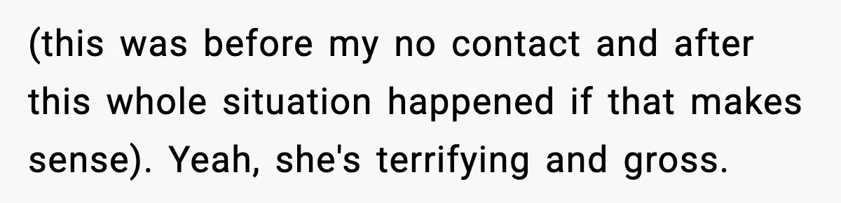 (this was before my no contact and after this whole situation happened if that makes sense). Yeah, she's terrifying and gross.