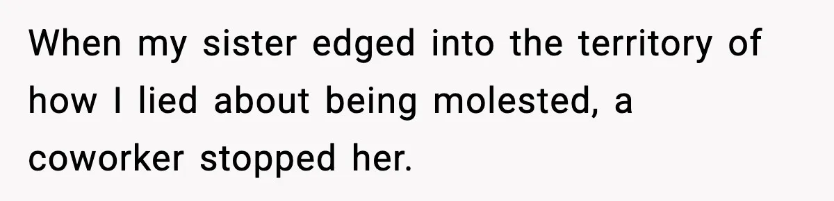 When my sister edged into the territory of how I lied about being molested, a coworker stopped her.