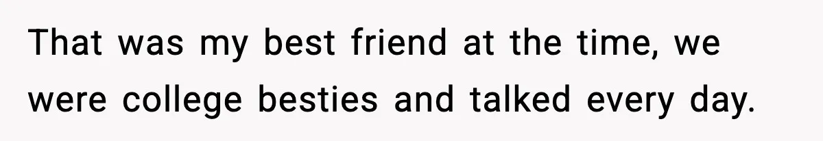 That was my best friend at the time, we were college besties and talked every day.