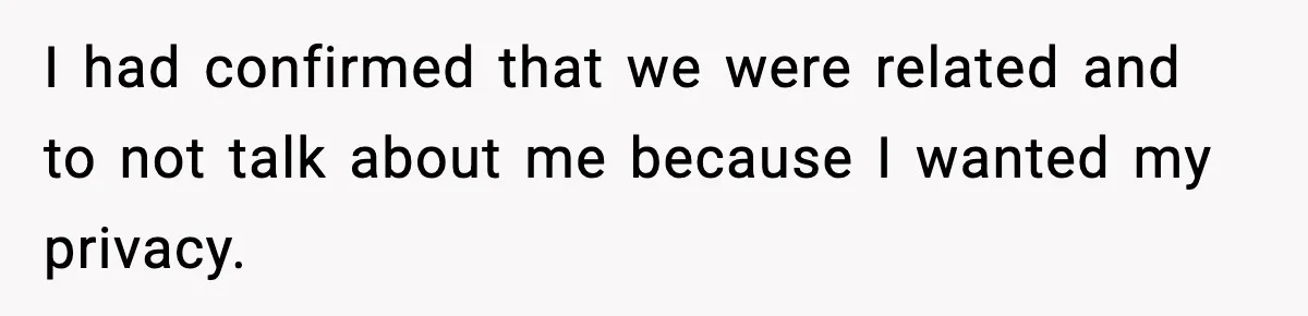 I had confirmed that we were related and to not talk about me because I wanted my privacy.