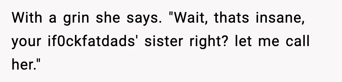 With a grin she says. "Wait, thats insane, your if0ckfatdads' sister right? let me call her."