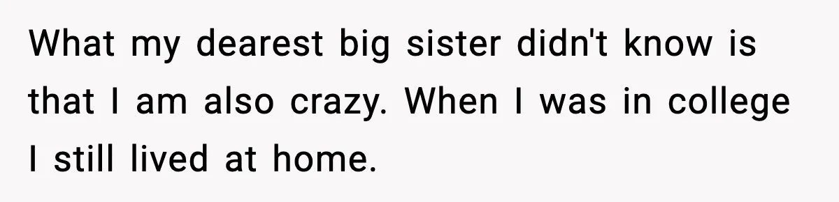 What my dearest big sister didn't know is that I am also crazy. When I was in college I still lived at home.