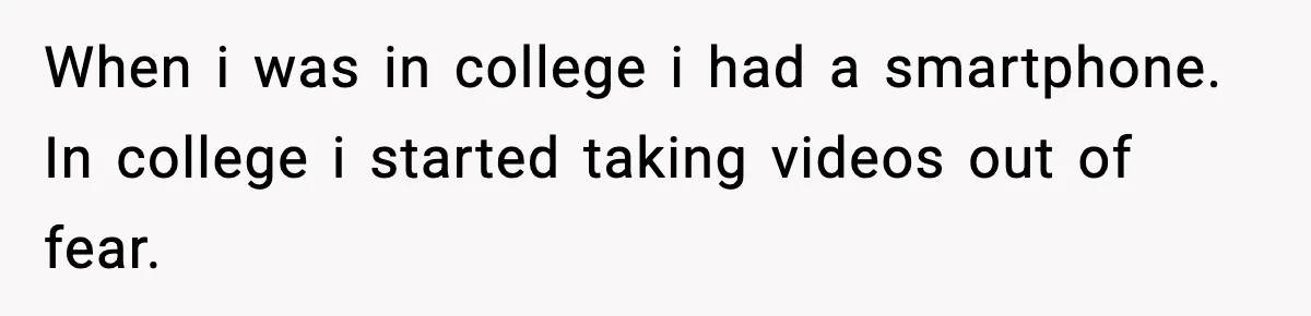 When i was in college i had a smartphone. In college i started taking videos out of fear.