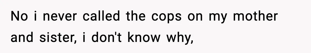 No i never called the cops on my mother and sister, i don't know why,