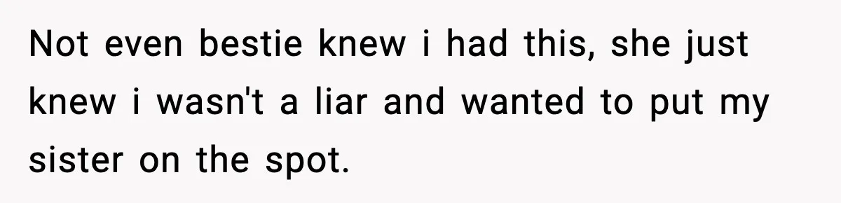 Not even bestie knew i had this, she just knew i wasn't a liar and wanted to put my sister on the spot.