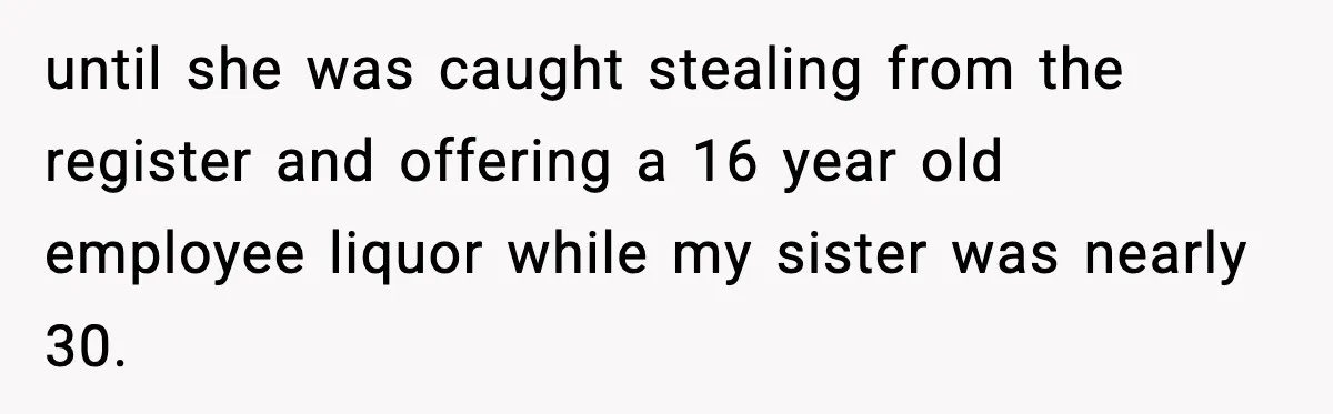 until she was caught stealing from the register and offering a 16 year old employee liquor while my sister was nearly 30.