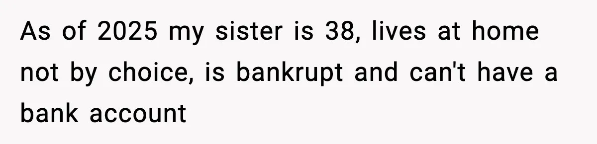 As of 2025 my sister is 38, lives at home not by choice, is bankrupt and can't have a bank account