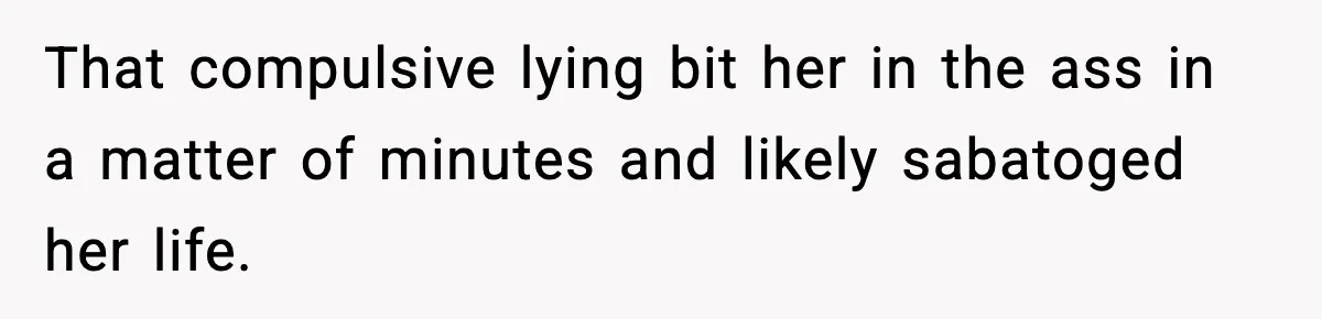 That compulsive lying bit her in the ass in a matter of minutes and likely sabatoged her life.