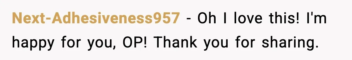 Next-Adhesiveness957 − Oh I love this! I'm happy for you, OP! Thank you for sharing.