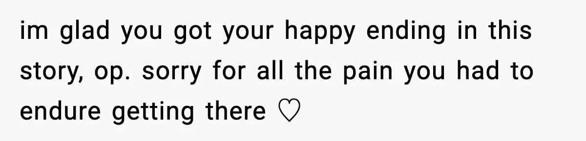 im glad you got your happy ending in this story, op. sorry for all the pain you had to endure getting there ♡