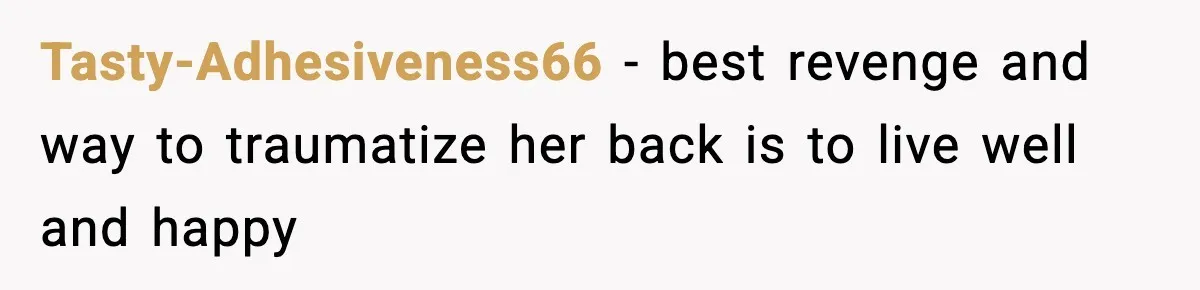 Tasty-Adhesiveness66 − best revenge and way to traumatize her back is to live well and happy