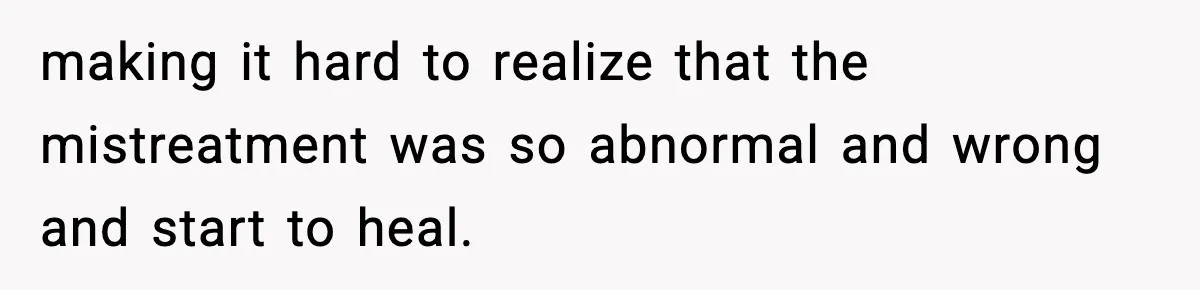 making it hard to realize that the mistreatment was so abnormal and wrong and start to heal.