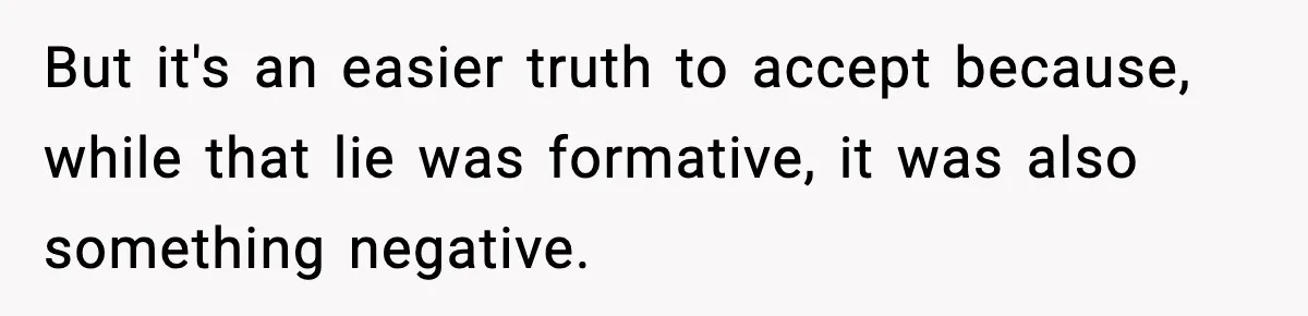 But it's an easier truth to accept because, while that lie was formative, it was also something negative.