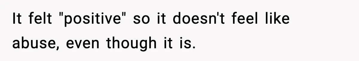 It felt "positive" so it doesn't feel like abuse, even though it is.