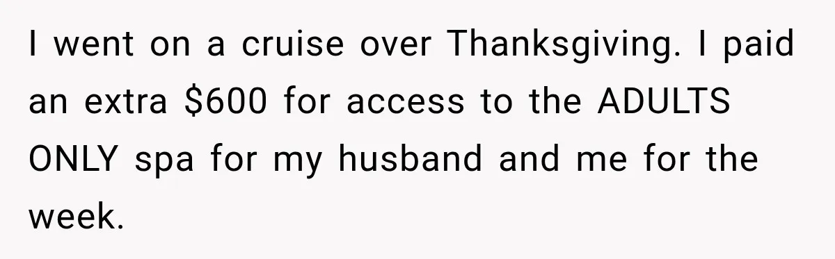 Parents Brought Their Child Into an Adults-Only Spa, Then Blamed Everyone Else for Enforcing the Rule I went on a cruise over Thanksgiving. I paid an extra $600 for access to the ADULTS ONLY spa for my husband and me for the week.