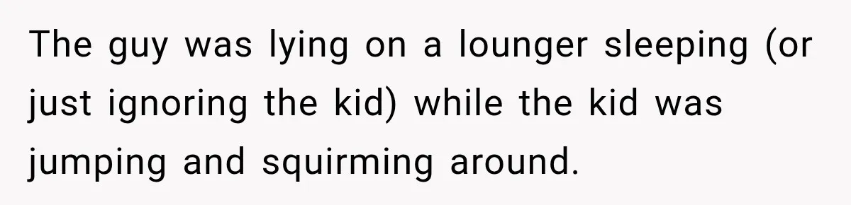 Parents Brought Their Child Into an Adults-Only Spa, Then Blamed Everyone Else for Enforcing the Rule The guy was lying on a lounger sleeping (or just ignoring the kid) while the kid was jumping and squirming around.