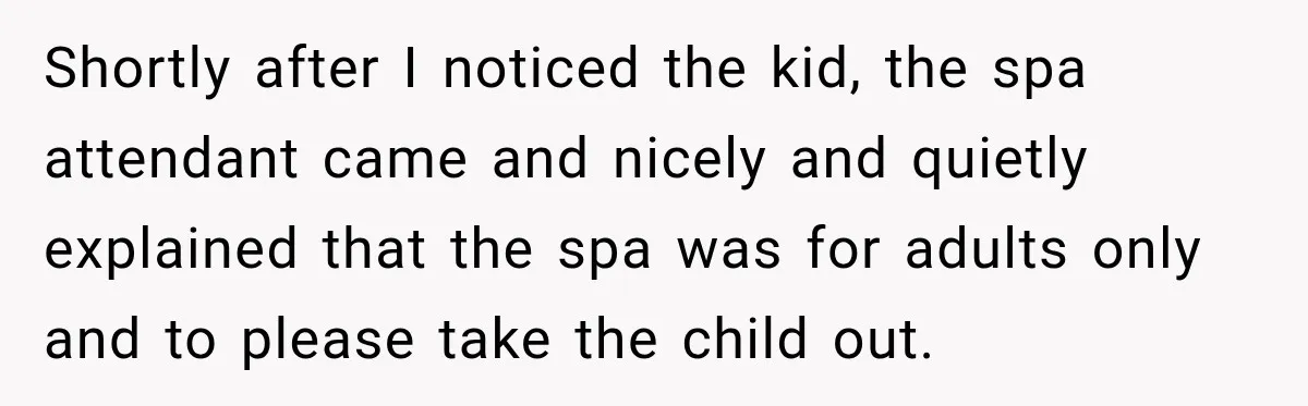 Parents Brought Their Child Into an Adults-Only Spa, Then Blamed Everyone Else for Enforcing the Rule Shortly after I noticed the kid, the spa attendant came and nicely and quietly explained that the spa was for adults only and to please take the child out.