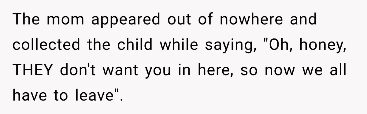 Parents Brought Their Child Into an Adults-Only Spa, Then Blamed Everyone Else for Enforcing the Rule The mom appeared out of nowhere and collected the child while saying, "Oh, honey, THEY don't want you in here, so now we all have to leave".