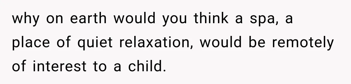 Parents Brought Their Child Into an Adults-Only Spa, Then Blamed Everyone Else for Enforcing the Rule why on earth would you think a spa, a place of quiet relaxation, would be remotely of interest to a child.