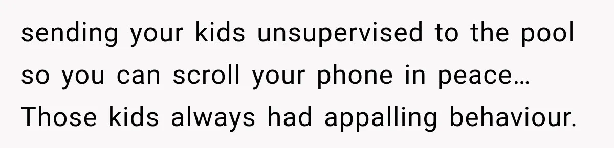 Parents Brought Their Child Into an Adults-Only Spa, Then Blamed Everyone Else for Enforcing the Rule sending your kids unsupervised to the pool so you can scroll your phone in peace… Those kids always had appalling behaviour.