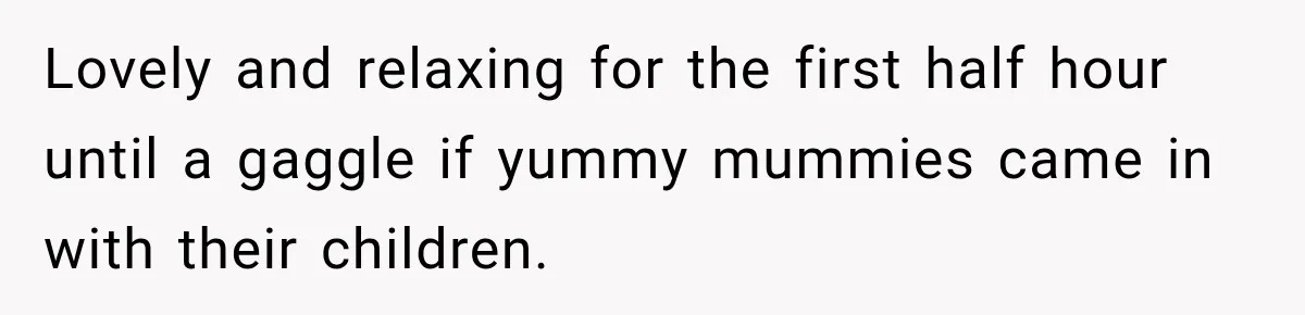 Parents Brought Their Child Into an Adults-Only Spa, Then Blamed Everyone Else for Enforcing the Rule Lovely and relaxing for the first half hour until a gaggle if yummy mummies came in with their children.