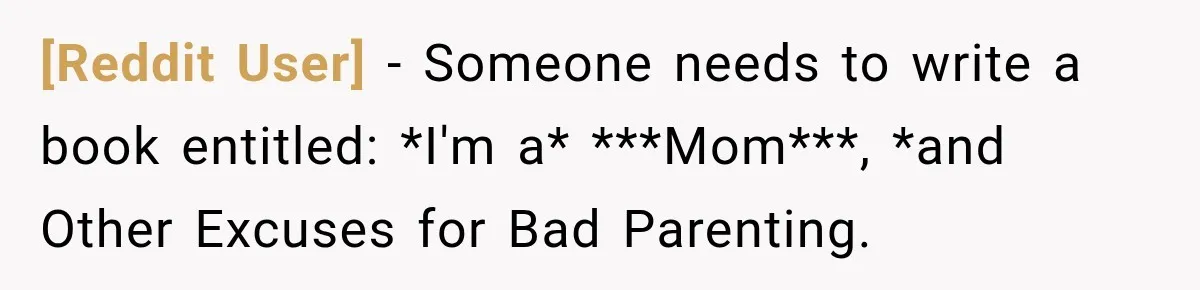 [Reddit User] − Someone needs to write a book entitled: *I'm a* ***Mom***, *and Other Excuses for Bad Parenting.