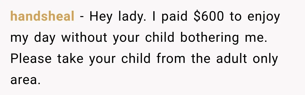 Parents Brought Their Child Into an Adults-Only Spa, Then Blamed Everyone Else for Enforcing the Rule handsheal − Hey lady. I paid $600 to enjoy my day without your child bothering me. Please take your child from the adult only area.