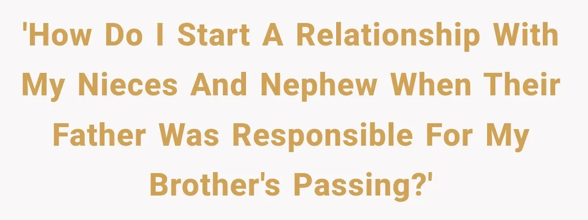 'How do I start a relationship with my nieces and nephew when their father was responsible for my brother's passing?'
