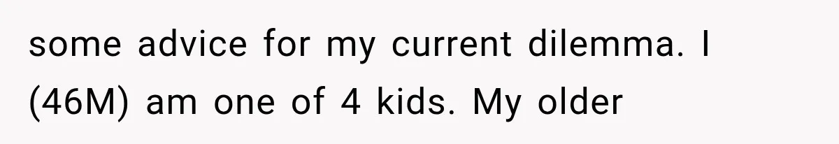 some advice for my current dilemma. I (46M) am one of 4 kids. My older