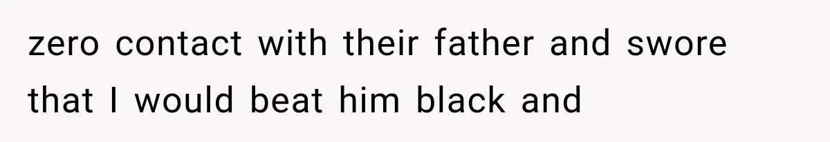 zero contact with their father and swore that I would beat him black and