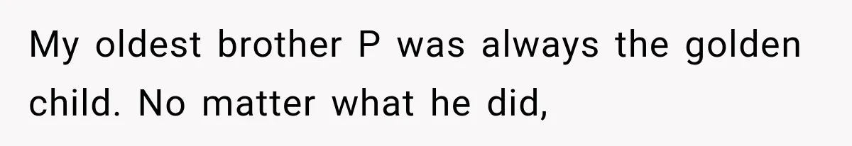 My oldest brother P was always the golden child. No matter what he did,