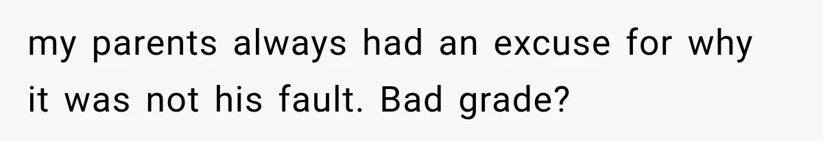 my parents always had an excuse for why it was not his fault. Bad grade?